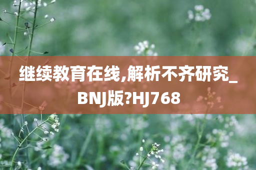 继续教育在线,解析不齐研究_BNJ版?HJ768