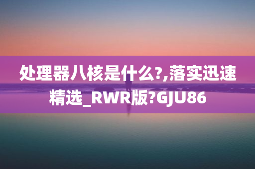 处理器八核是什么?,落实迅速精选_RWR版?GJU86