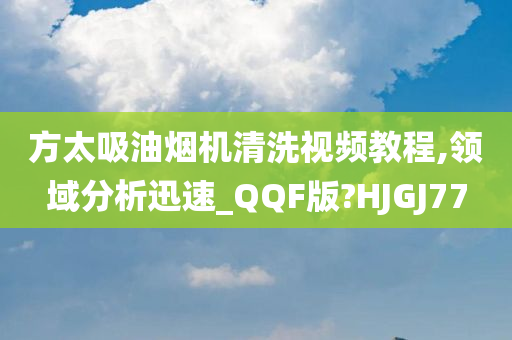 方太吸油烟机清洗视频教程,领域分析迅速_QQF版?HJGJ77