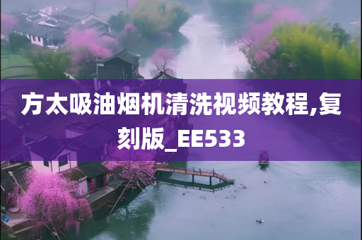 方太吸油烟机清洗视频教程,复刻版_EE533