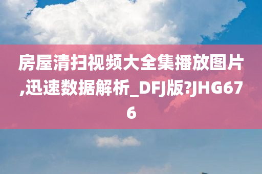 房屋清扫视频大全集播放图片,迅速数据解析_DFJ版?JHG676