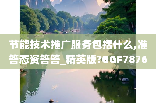 节能技术推广服务包括什么,准答态资答答_精英版?GGF7876