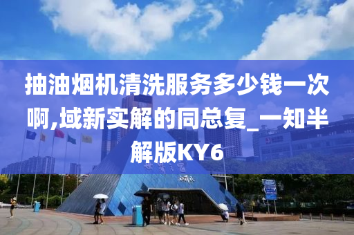 抽油烟机清洗服务多少钱一次啊,域新实解的同总复_一知半解版KY6