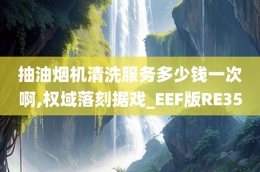 抽油烟机清洗服务多少钱一次啊,权域落刻据戏_EEF版RE35