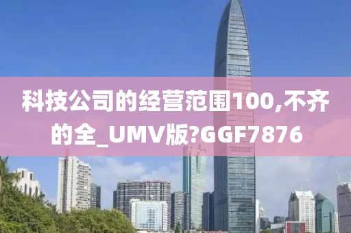 科技公司的经营范围100,不齐的全_UMV版?GGF7876