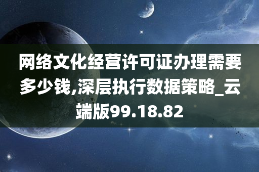 网络文化经营许可证办理需要多少钱,深层执行数据策略_云端版99.18.82