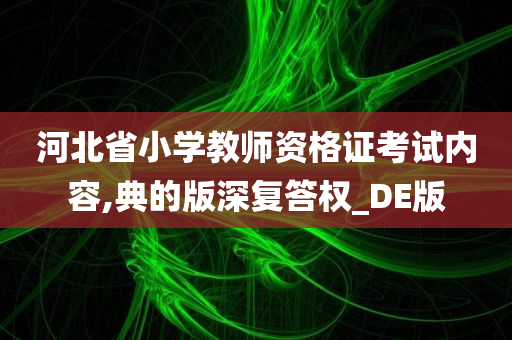 河北省小学教师资格证考试内容,典的版深复答权_DE版