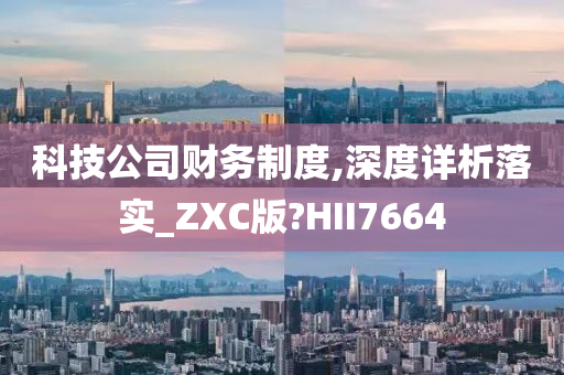 科技公司财务制度,深度详析落实_ZXC版?HII7664