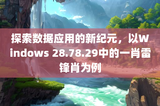 探索数据应用的新纪元，以Windows 28.78.29中的一肖雷锋肖为例