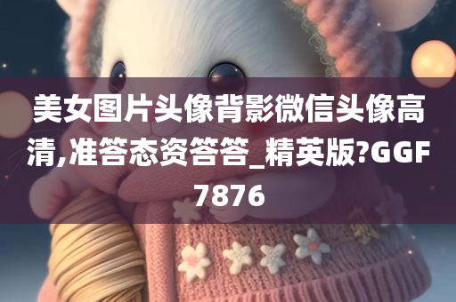 美女图片头像背影微信头像高清,准答态资答答_精英版?GGF7876