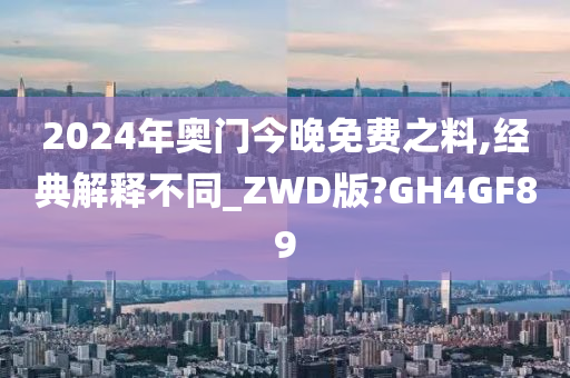 2024年奥门今晚免费之料,经典解释不同_ZWD版?GH4GF89