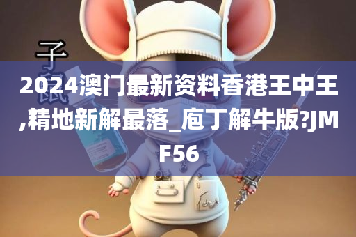 2024澳门最新资料香港王中王,精地新解最落_庖丁解牛版?JMF56