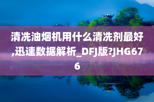 清冼油烟机用什么清冼剂最好,迅速数据解析_DFJ版?JHG676