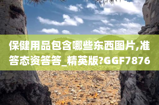 保健用品包含哪些东西图片,准答态资答答_精英版?GGF7876