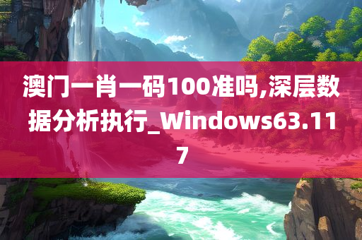 澳门一肖一码100准吗,深层数据分析执行_Windows63.117