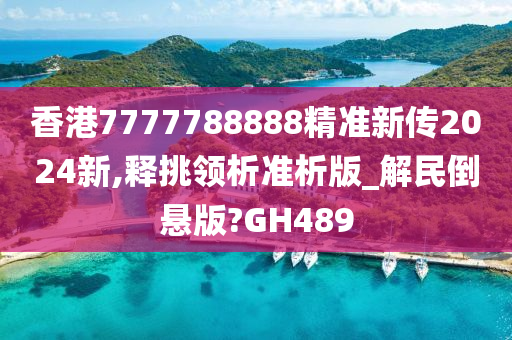 香港7777788888精准新传2024新,释挑领析准析版_解民倒悬版?GH489