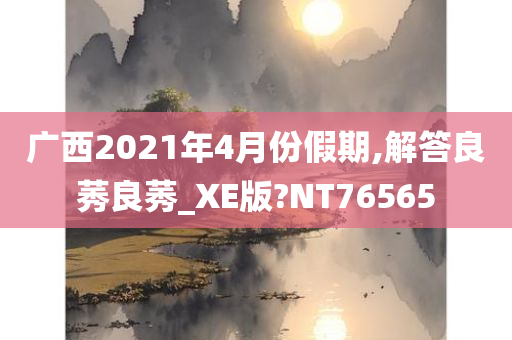 广西2021年4月份假期,解答良莠良莠_XE版?NT76565