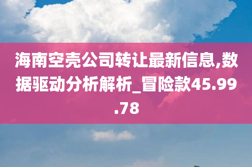 海南空壳公司转让最新信息,数据驱动分析解析_冒险款45.99.78