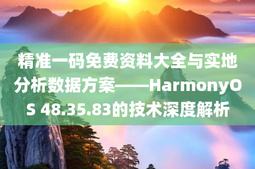 精准一码免费资料大全与实地分析数据方案——HarmonyOS 48.35.83的技术深度解析