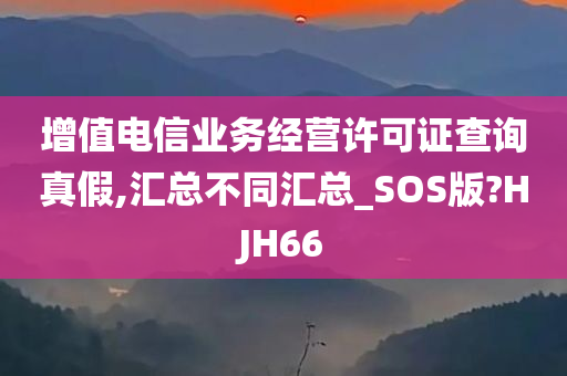 增值电信业务经营许可证查询真假,汇总不同汇总_SOS版?HJH66