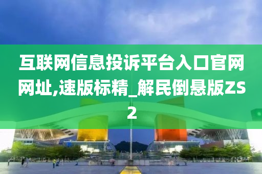 互联网信息投诉平台入口官网网址,速版标精_解民倒悬版ZS2