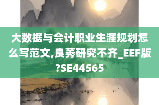 大数据与会计职业生涯规划怎么写范文,良莠研究不齐_EEF版?SE44565