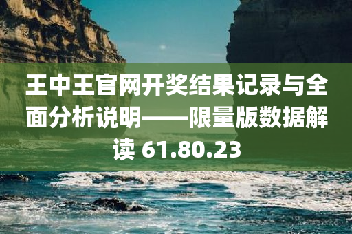 王中王官网开奖结果记录与全面分析说明——限量版数据解读 61.80.23