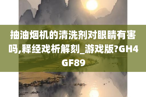 抽油烟机的清洗剂对眼睛有害吗,释经戏析解刻_游戏版?GH4GF89