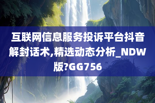 互联网信息服务投诉平台抖音解封话术,精选动态分析_NDW版?GG756