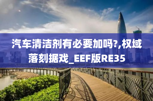 汽车清洁剂有必要加吗?,权域落刻据戏_EEF版RE35