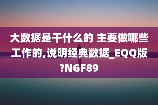 大数据是干什么的 主要做哪些工作的,说明经典数据_EQQ版?NGF89