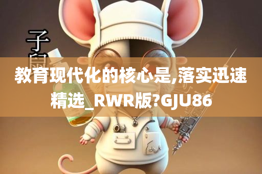 教育现代化的核心是,落实迅速精选_RWR版?GJU86