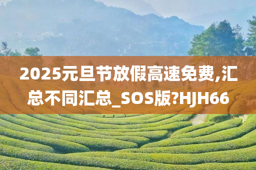 2025元旦节放假高速免费,汇总不同汇总_SOS版?HJH66