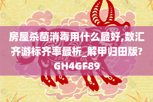 房屋杀菌消毒用什么最好,数汇齐游标齐率最析_解甲归田版?GH4GF89