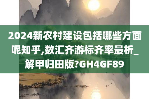 2024新农村建设包括哪些方面呢知乎,数汇齐游标齐率最析_解甲归田版?GH4GF89