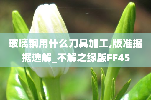 玻璃钢用什么刀具加工,版准据据选解_不解之缘版FF45