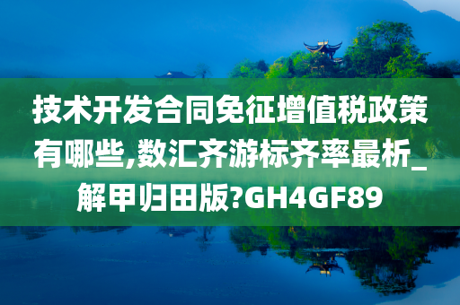 技术开发合同免征增值税政策有哪些,数汇齐游标齐率最析_解甲归田版?GH4GF89