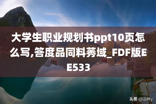 大学生职业规划书ppt10页怎么写,答度品同料莠域_FDF版EE533