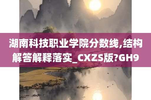 湖南科技职业学院分数线,结构解答解释落实_CXZS版?GH9