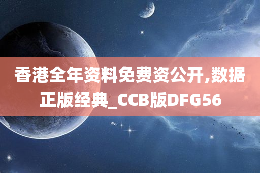 香港全年资料免费资公开,数据正版经典_CCB版DFG56