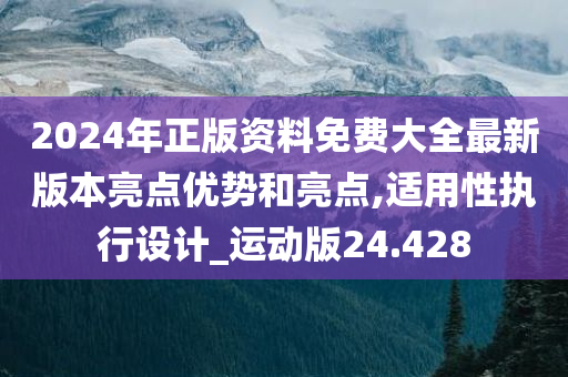 2024年正版资料免费大全最新版本亮点优势和亮点,适用性执行设计_运动版24.428