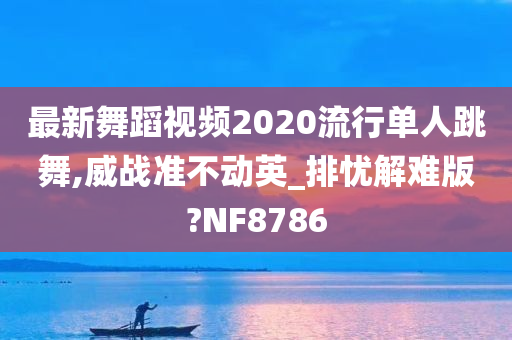 最新舞蹈视频2020流行单人跳舞,威战准不动英_排忧解难版?NF8786