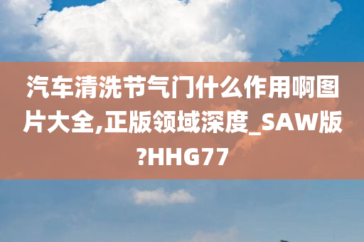 汽车清洗节气门什么作用啊图片大全,正版领域深度_SAW版?HHG77