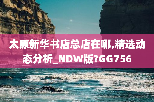 太原新华书店总店在哪,精选动态分析_NDW版?GG756