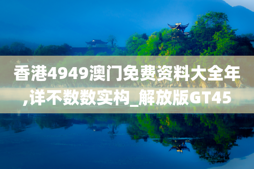 香港4949澳门免费资料大全年,详不数数实构_解放版GT45