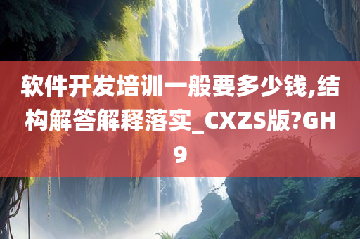 软件开发培训一般要多少钱,结构解答解释落实_CXZS版?GH9