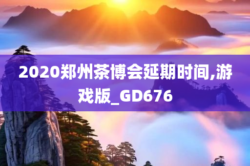 2020郑州茶博会延期时间,游戏版_GD676