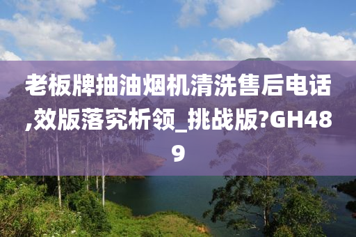 老板牌抽油烟机清洗售后电话,效版落究析领_挑战版?GH489