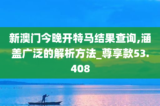 新澳门今晚开特马结果查询,涵盖广泛的解析方法_尊享款53.408