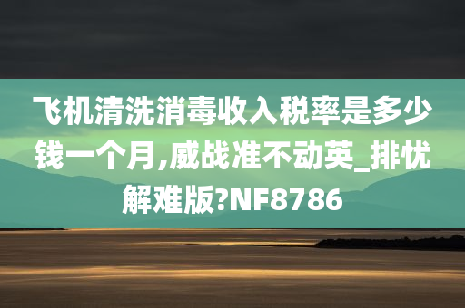 飞机清洗消毒收入税率是多少钱一个月,威战准不动英_排忧解难版?NF8786